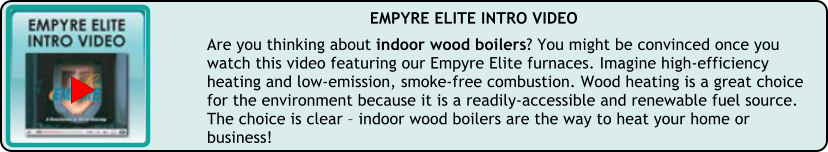 Are you thinking about indoor wood boilers? You might be convinced once you watch this video featuring our Empyre Elite furnaces. Imagine high-efficiency heating and low-emission, smoke-free combustion. Wood heating is a great choice for the environment because it is a readily-accessible and renewable fuel source. The choice is clear  indoor wood boilers are the way to heat your home or business!  EMPYRE ELITE INTRO VIDEO